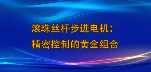 滚珠丝杆步进电机：精密控制的黄金组合