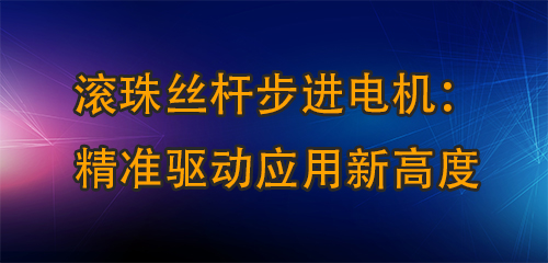 滚珠丝杆步进电机：精准驱动应用新高度